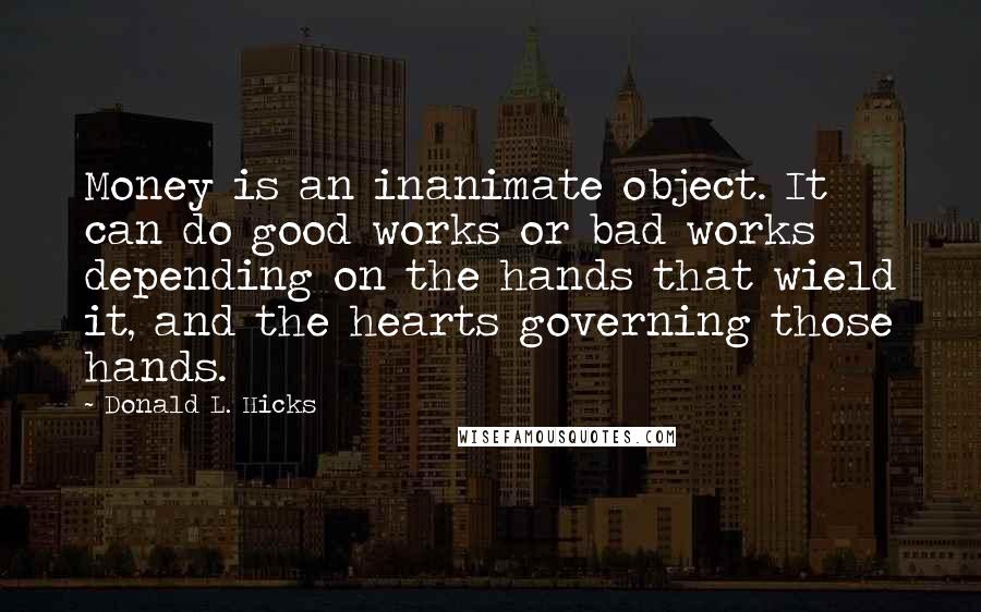 Donald L. Hicks Quotes: Money is an inanimate object. It can do good works or bad works depending on the hands that wield it, and the hearts governing those hands.