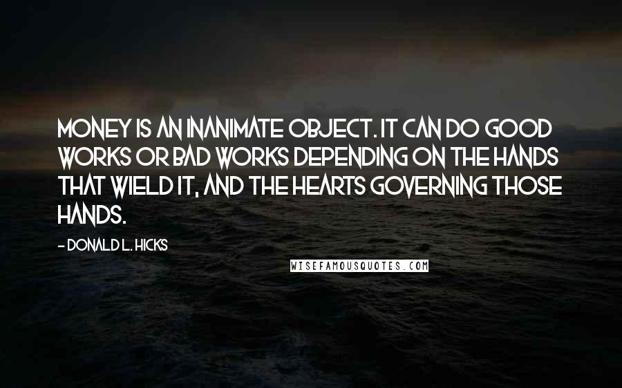 Donald L. Hicks Quotes: Money is an inanimate object. It can do good works or bad works depending on the hands that wield it, and the hearts governing those hands.