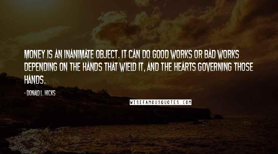 Donald L. Hicks Quotes: Money is an inanimate object. It can do good works or bad works depending on the hands that wield it, and the hearts governing those hands.