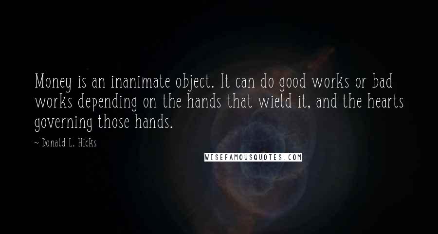 Donald L. Hicks Quotes: Money is an inanimate object. It can do good works or bad works depending on the hands that wield it, and the hearts governing those hands.