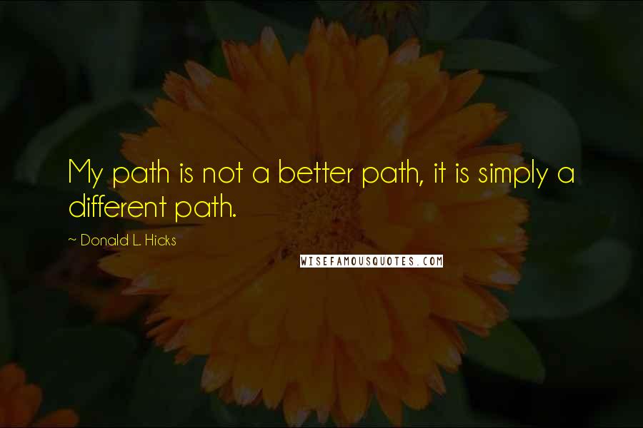 Donald L. Hicks Quotes: My path is not a better path, it is simply a different path.