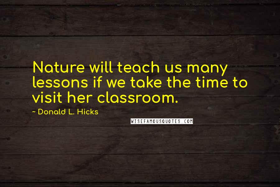 Donald L. Hicks Quotes: Nature will teach us many lessons if we take the time to visit her classroom.