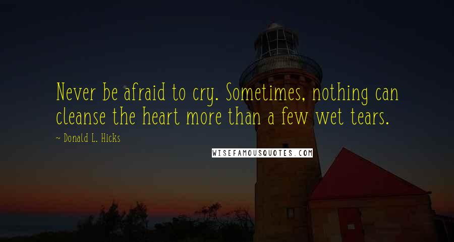 Donald L. Hicks Quotes: Never be afraid to cry. Sometimes, nothing can cleanse the heart more than a few wet tears.