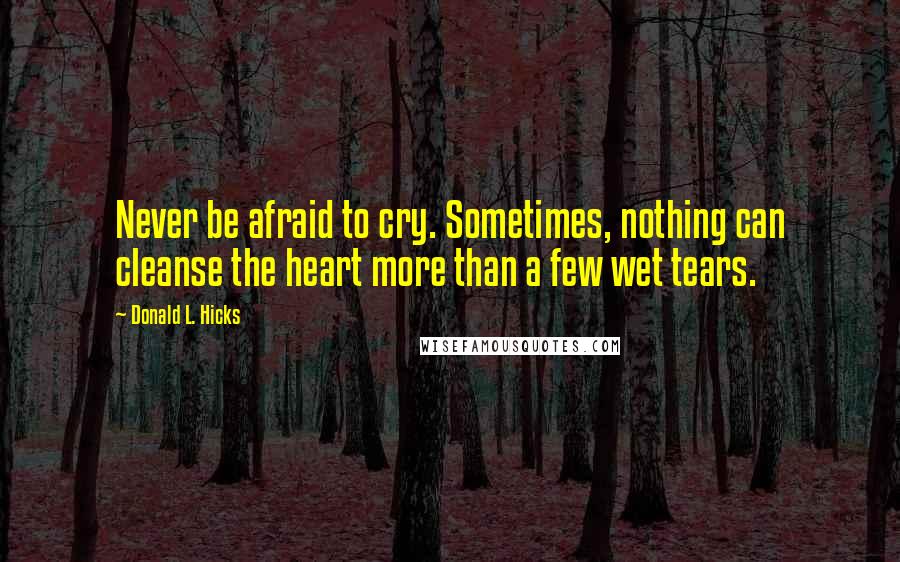 Donald L. Hicks Quotes: Never be afraid to cry. Sometimes, nothing can cleanse the heart more than a few wet tears.