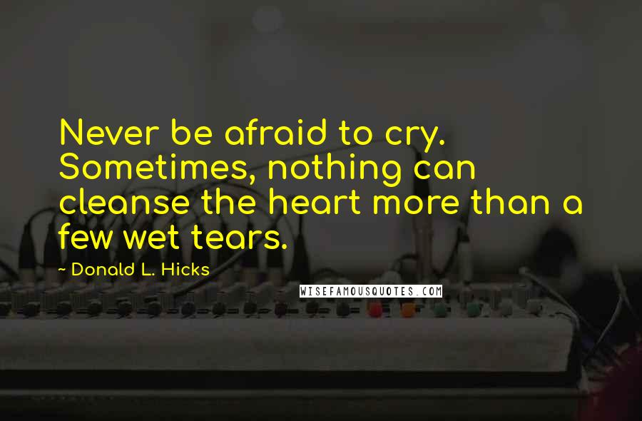Donald L. Hicks Quotes: Never be afraid to cry. Sometimes, nothing can cleanse the heart more than a few wet tears.