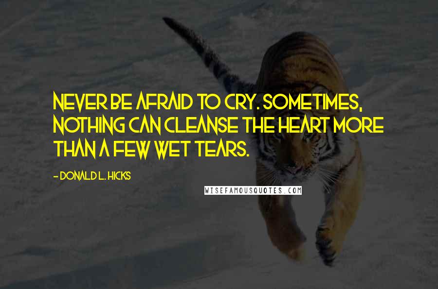 Donald L. Hicks Quotes: Never be afraid to cry. Sometimes, nothing can cleanse the heart more than a few wet tears.