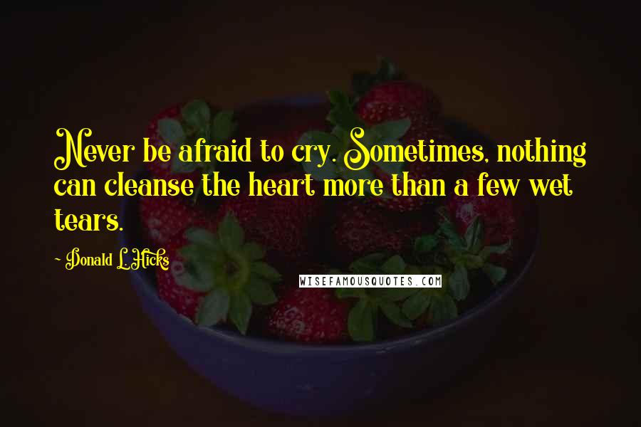 Donald L. Hicks Quotes: Never be afraid to cry. Sometimes, nothing can cleanse the heart more than a few wet tears.