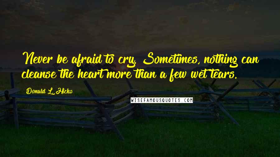Donald L. Hicks Quotes: Never be afraid to cry. Sometimes, nothing can cleanse the heart more than a few wet tears.