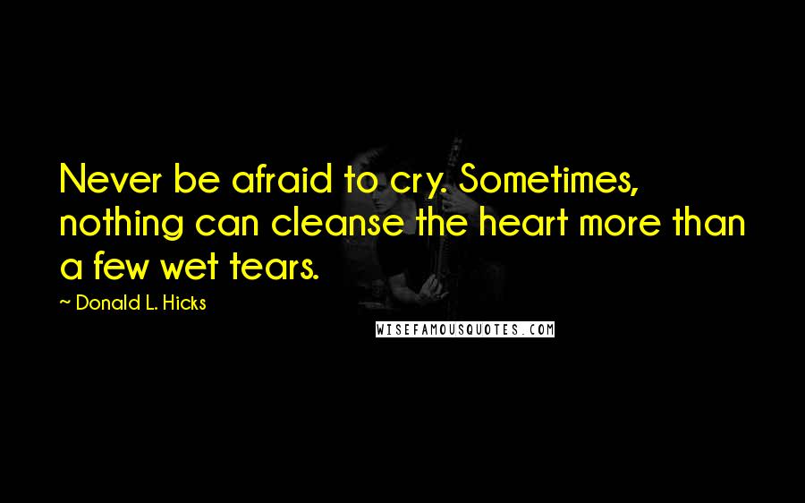Donald L. Hicks Quotes: Never be afraid to cry. Sometimes, nothing can cleanse the heart more than a few wet tears.