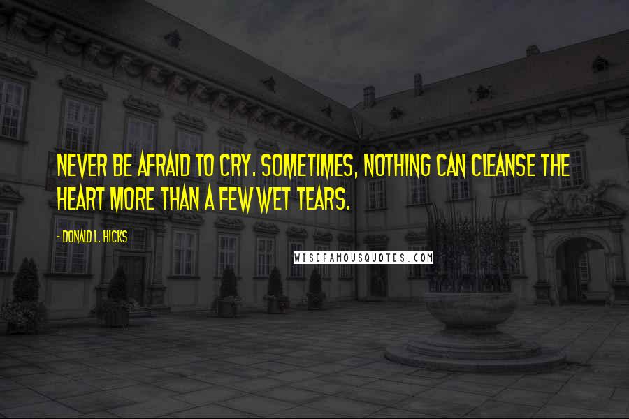 Donald L. Hicks Quotes: Never be afraid to cry. Sometimes, nothing can cleanse the heart more than a few wet tears.