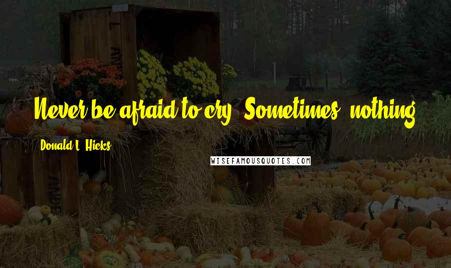 Donald L. Hicks Quotes: Never be afraid to cry. Sometimes, nothing can cleanse the heart more than a few wet tears.