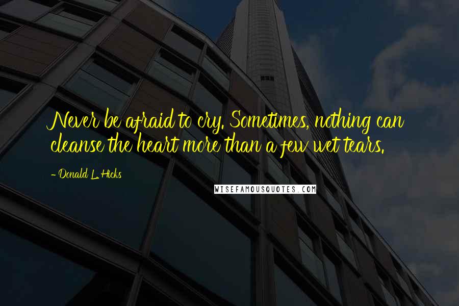 Donald L. Hicks Quotes: Never be afraid to cry. Sometimes, nothing can cleanse the heart more than a few wet tears.