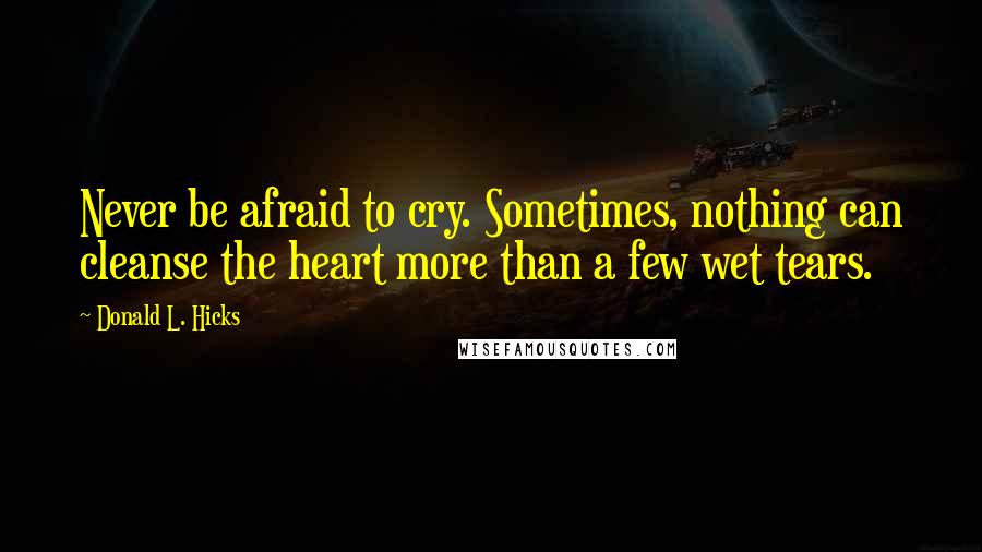 Donald L. Hicks Quotes: Never be afraid to cry. Sometimes, nothing can cleanse the heart more than a few wet tears.