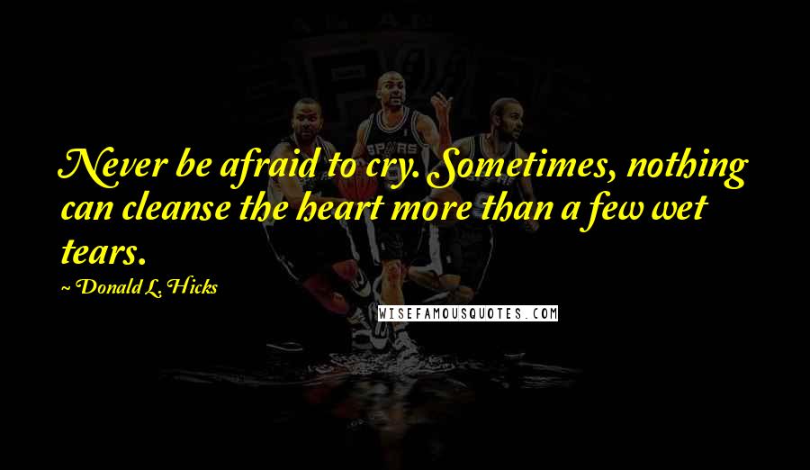 Donald L. Hicks Quotes: Never be afraid to cry. Sometimes, nothing can cleanse the heart more than a few wet tears.