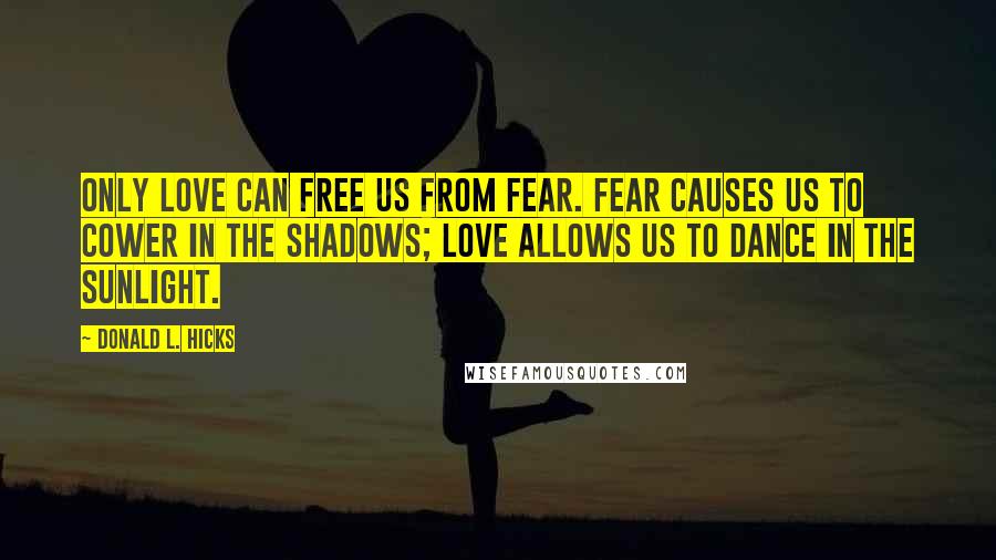 Donald L. Hicks Quotes: Only love can free us from fear. Fear causes us to cower in the shadows; Love allows us to dance in the sunlight.