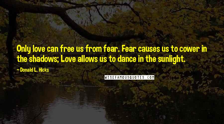 Donald L. Hicks Quotes: Only love can free us from fear. Fear causes us to cower in the shadows; Love allows us to dance in the sunlight.