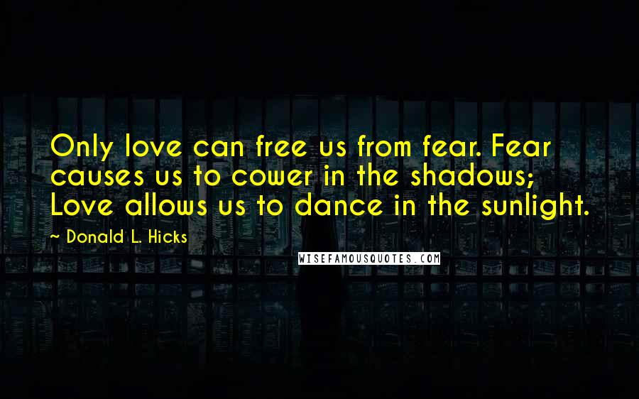 Donald L. Hicks Quotes: Only love can free us from fear. Fear causes us to cower in the shadows; Love allows us to dance in the sunlight.