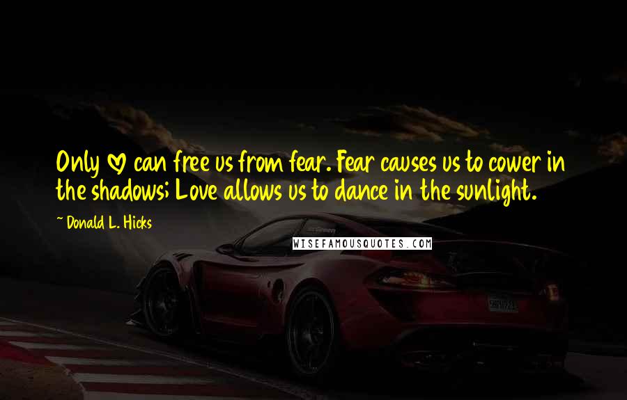 Donald L. Hicks Quotes: Only love can free us from fear. Fear causes us to cower in the shadows; Love allows us to dance in the sunlight.