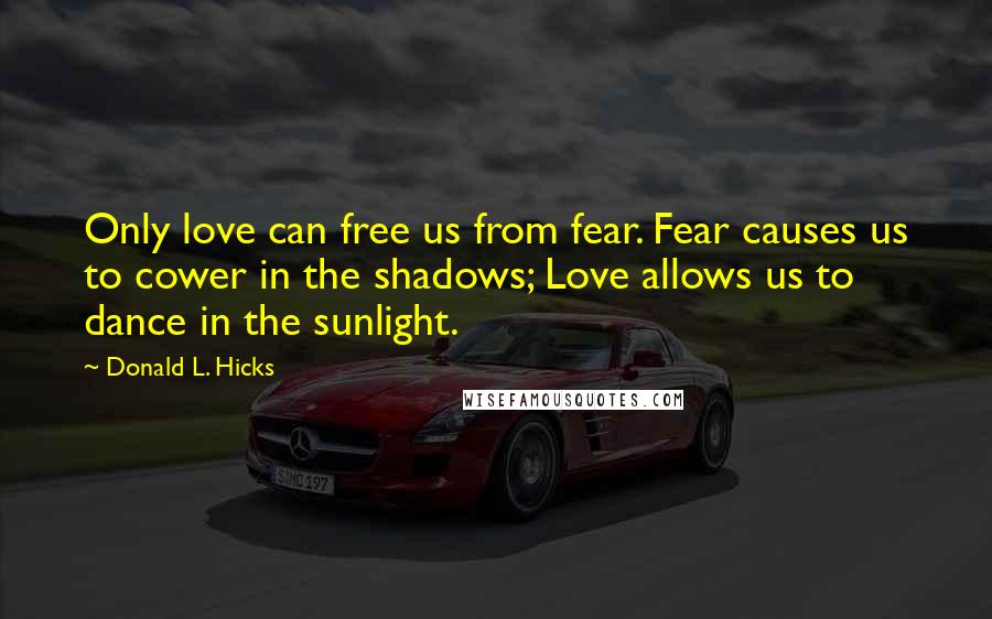Donald L. Hicks Quotes: Only love can free us from fear. Fear causes us to cower in the shadows; Love allows us to dance in the sunlight.