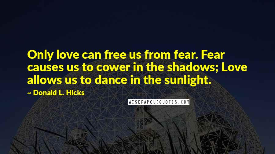 Donald L. Hicks Quotes: Only love can free us from fear. Fear causes us to cower in the shadows; Love allows us to dance in the sunlight.