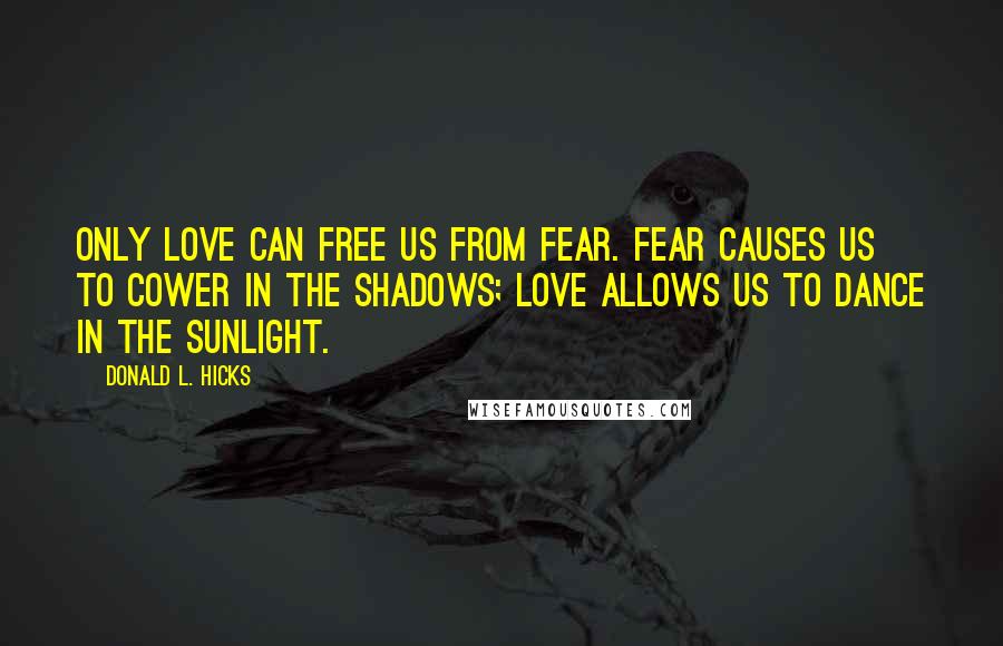 Donald L. Hicks Quotes: Only love can free us from fear. Fear causes us to cower in the shadows; Love allows us to dance in the sunlight.