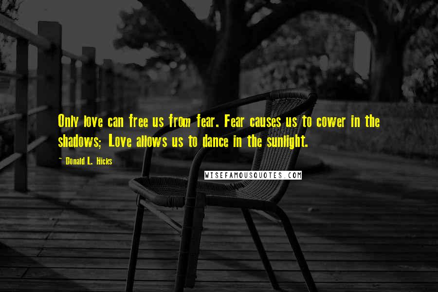 Donald L. Hicks Quotes: Only love can free us from fear. Fear causes us to cower in the shadows; Love allows us to dance in the sunlight.