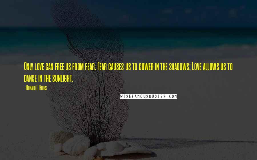 Donald L. Hicks Quotes: Only love can free us from fear. Fear causes us to cower in the shadows; Love allows us to dance in the sunlight.