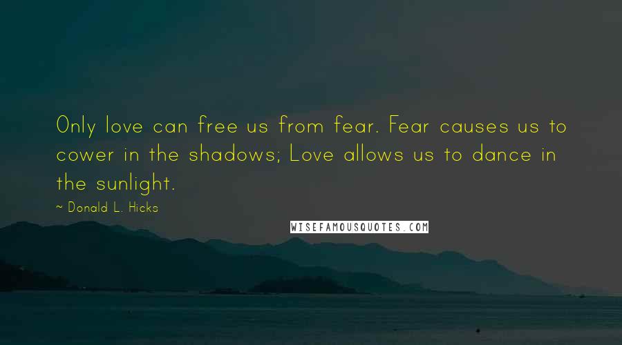 Donald L. Hicks Quotes: Only love can free us from fear. Fear causes us to cower in the shadows; Love allows us to dance in the sunlight.