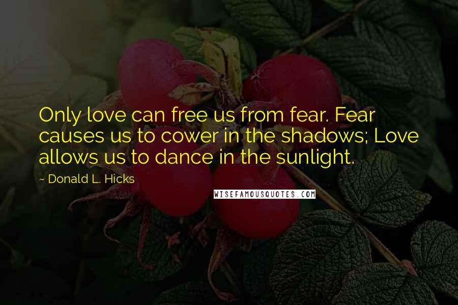 Donald L. Hicks Quotes: Only love can free us from fear. Fear causes us to cower in the shadows; Love allows us to dance in the sunlight.