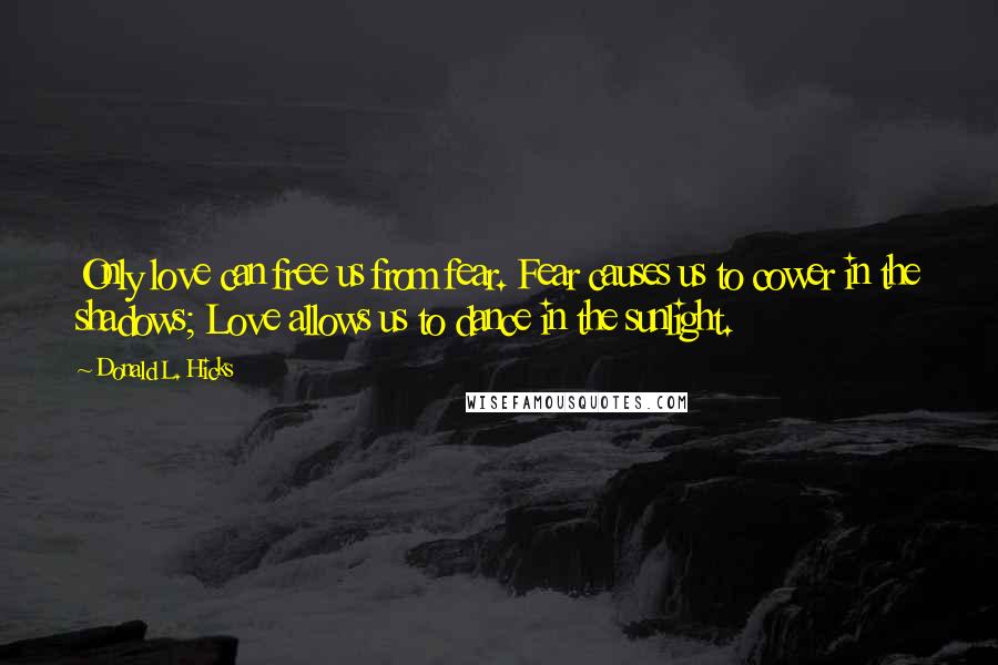 Donald L. Hicks Quotes: Only love can free us from fear. Fear causes us to cower in the shadows; Love allows us to dance in the sunlight.