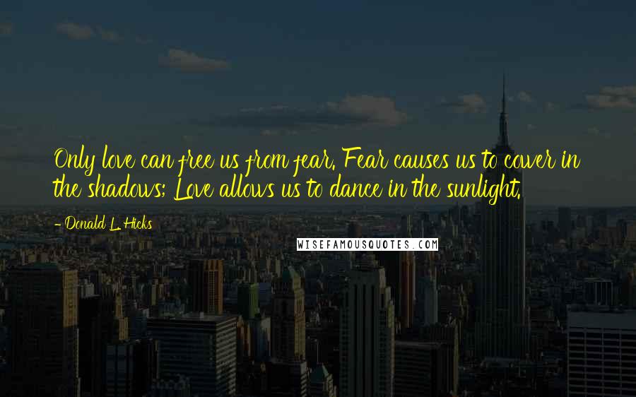 Donald L. Hicks Quotes: Only love can free us from fear. Fear causes us to cower in the shadows; Love allows us to dance in the sunlight.