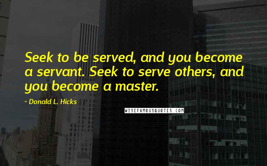 Donald L. Hicks Quotes: Seek to be served, and you become a servant. Seek to serve others, and you become a master.