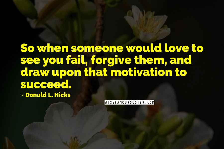 Donald L. Hicks Quotes: So when someone would love to see you fail, forgive them, and draw upon that motivation to succeed.