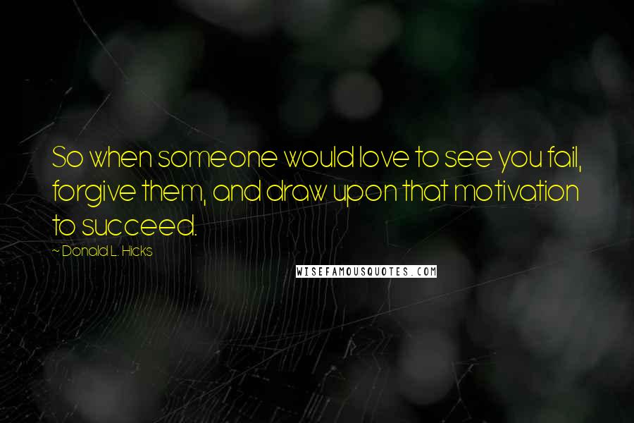 Donald L. Hicks Quotes: So when someone would love to see you fail, forgive them, and draw upon that motivation to succeed.