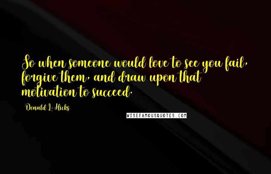 Donald L. Hicks Quotes: So when someone would love to see you fail, forgive them, and draw upon that motivation to succeed.