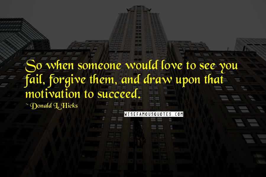 Donald L. Hicks Quotes: So when someone would love to see you fail, forgive them, and draw upon that motivation to succeed.