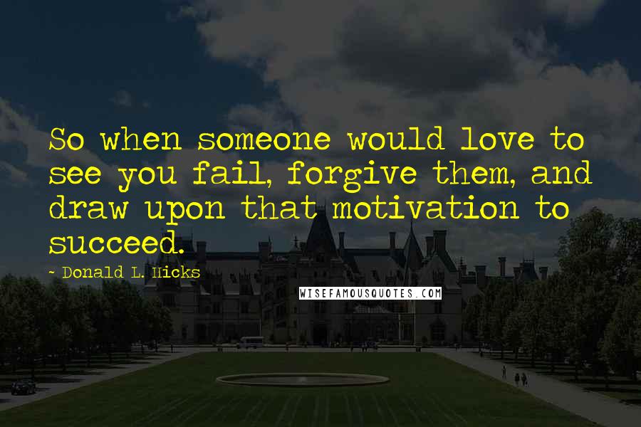 Donald L. Hicks Quotes: So when someone would love to see you fail, forgive them, and draw upon that motivation to succeed.