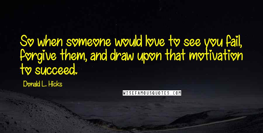 Donald L. Hicks Quotes: So when someone would love to see you fail, forgive them, and draw upon that motivation to succeed.