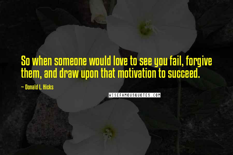 Donald L. Hicks Quotes: So when someone would love to see you fail, forgive them, and draw upon that motivation to succeed.