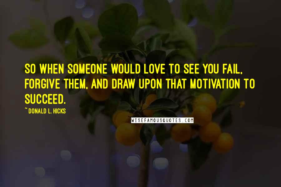 Donald L. Hicks Quotes: So when someone would love to see you fail, forgive them, and draw upon that motivation to succeed.