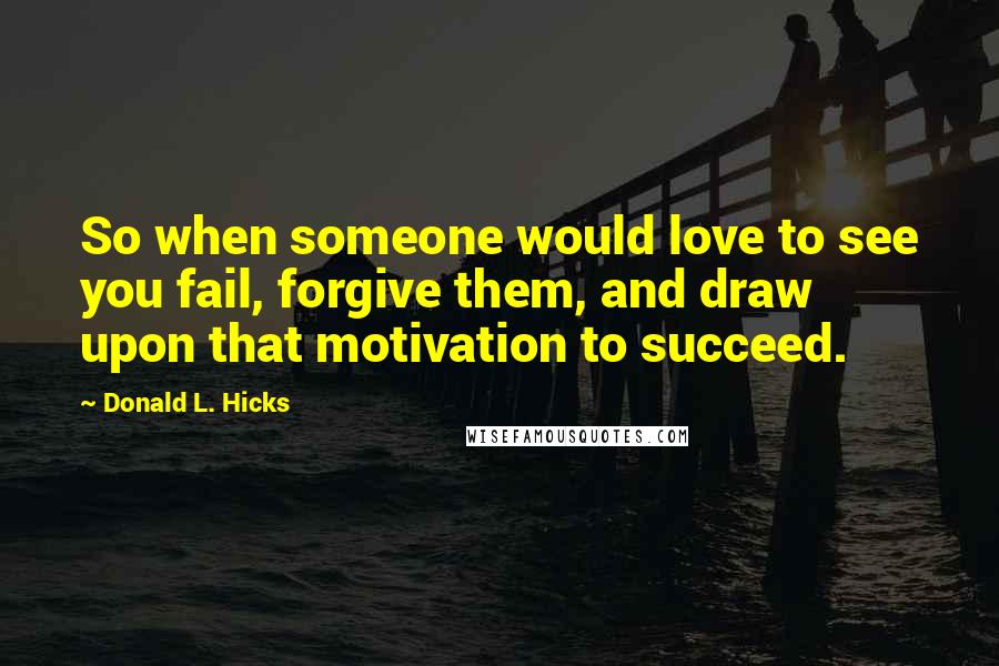 Donald L. Hicks Quotes: So when someone would love to see you fail, forgive them, and draw upon that motivation to succeed.