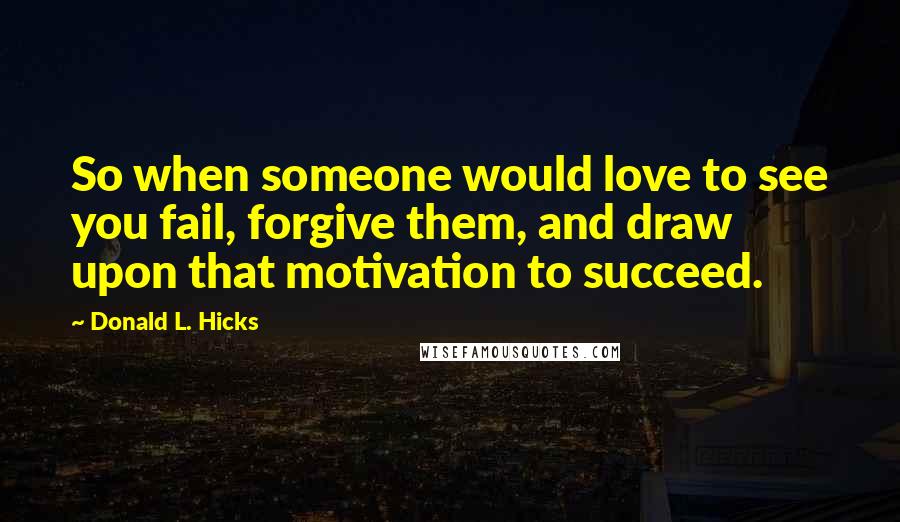 Donald L. Hicks Quotes: So when someone would love to see you fail, forgive them, and draw upon that motivation to succeed.