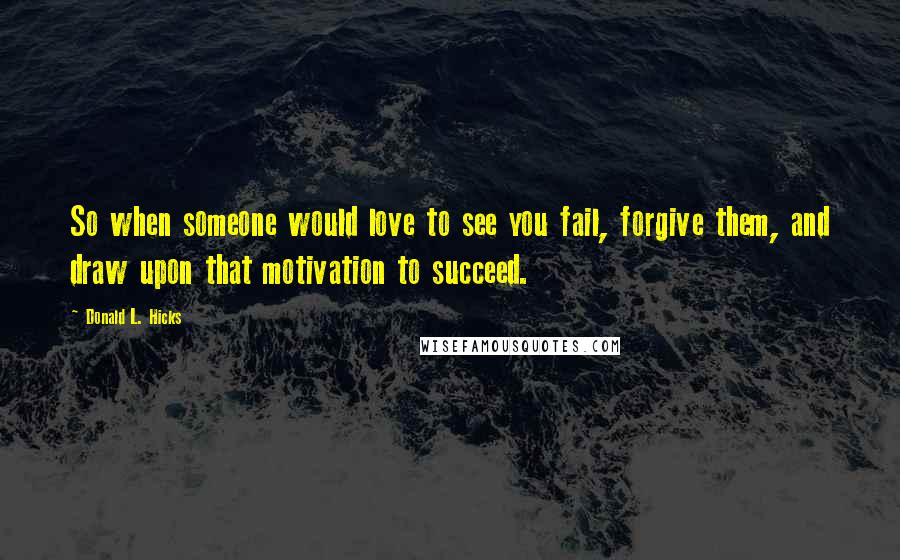 Donald L. Hicks Quotes: So when someone would love to see you fail, forgive them, and draw upon that motivation to succeed.