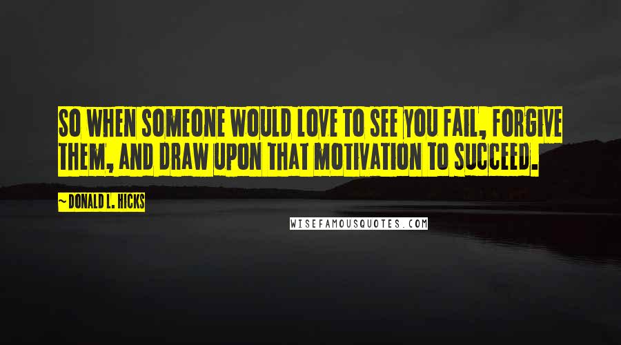 Donald L. Hicks Quotes: So when someone would love to see you fail, forgive them, and draw upon that motivation to succeed.