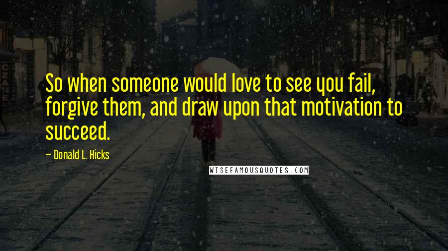 Donald L. Hicks Quotes: So when someone would love to see you fail, forgive them, and draw upon that motivation to succeed.