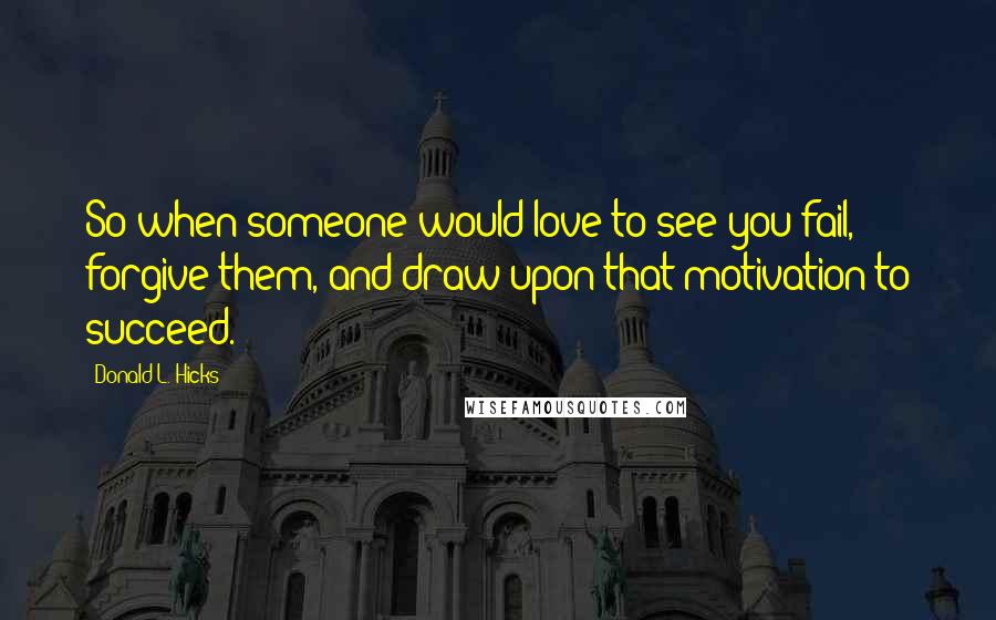 Donald L. Hicks Quotes: So when someone would love to see you fail, forgive them, and draw upon that motivation to succeed.