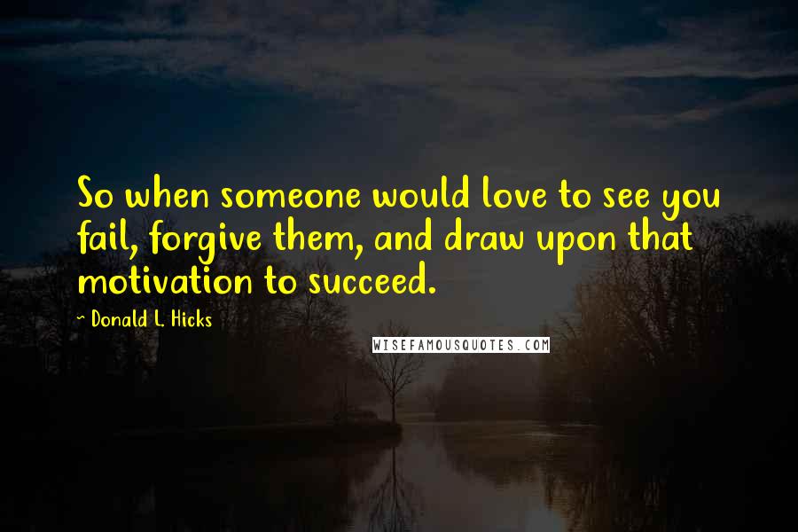 Donald L. Hicks Quotes: So when someone would love to see you fail, forgive them, and draw upon that motivation to succeed.