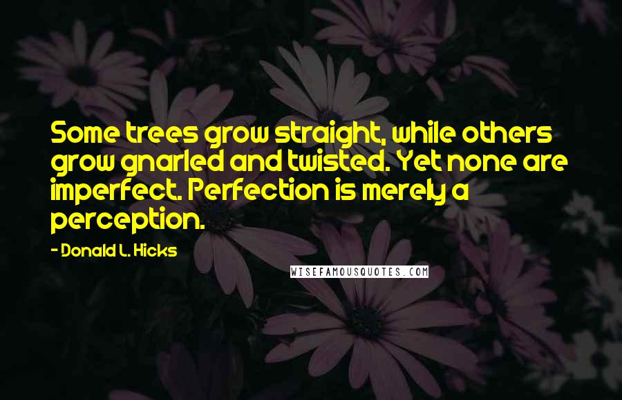 Donald L. Hicks Quotes: Some trees grow straight, while others grow gnarled and twisted. Yet none are imperfect. Perfection is merely a perception.