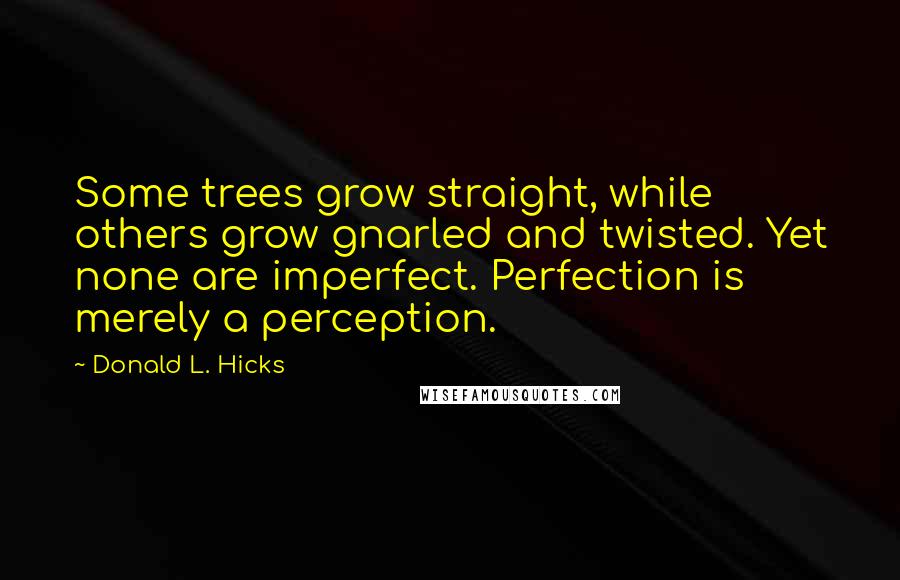 Donald L. Hicks Quotes: Some trees grow straight, while others grow gnarled and twisted. Yet none are imperfect. Perfection is merely a perception.