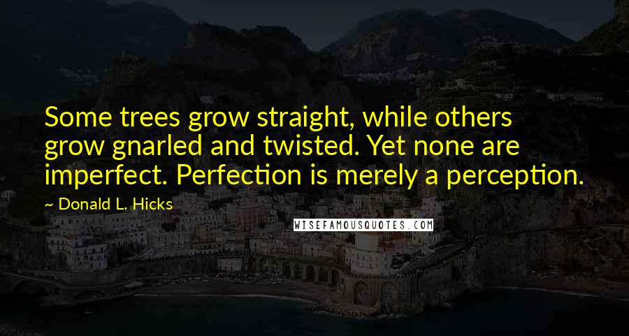 Donald L. Hicks Quotes: Some trees grow straight, while others grow gnarled and twisted. Yet none are imperfect. Perfection is merely a perception.